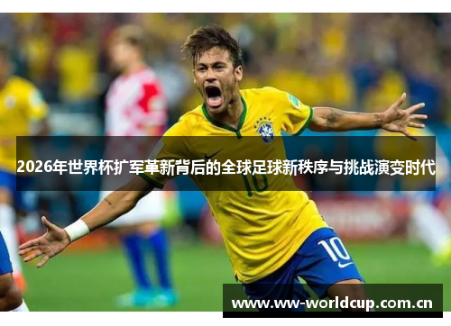 2026年世界杯扩军革新背后的全球足球新秩序与挑战演变时代 2026年世界杯扩军革新背后的全球足球新秩序与挑战演变时代