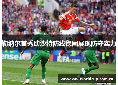 勒纳尔首秀助沙特防线稳固展现防守实力 勒纳尔首秀助沙特防线稳固展现防守实力