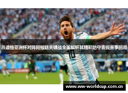 吕迪格亚洲杯对阵阿根廷关键战全面解析其精彩防守表现赛事回顾 吕迪格亚洲杯对阵阿根廷关键战全面解析其精彩防守表现赛事回顾